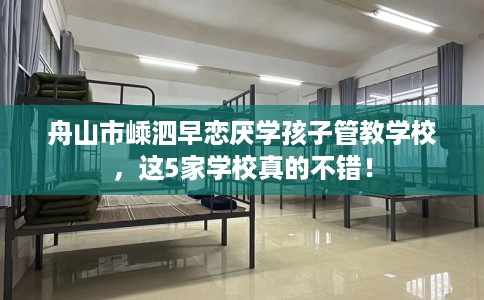 舟山市嵊泗早恋厌学孩子管教学校,这5家学校真的不错! 舟山市嵊泗早恋厌学孩子管教学校,这5家学校真的不错!