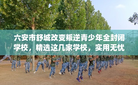 六安市舒城改变叛逆青少年全封闭学校,精选这几家学校,实用无忧! 六安市舒城改变叛逆青少年全封闭学校,精选这几家学校,实用无忧!