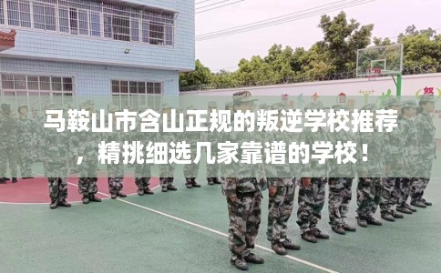 马鞍山市含山正规的叛逆学校推荐,精挑细选几家靠谱的学校! 马鞍山市含山正规的叛逆学校推荐,精挑细选几家靠谱的学校!