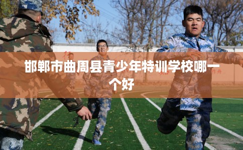 邯郸市曲周县青少年特训学校哪一个好 邯郸市曲周县青少年特训学校哪一个好