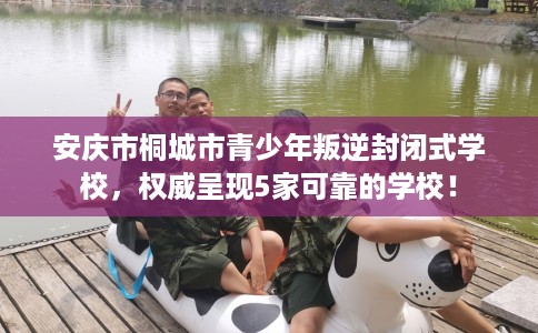 安庆市桐城市青少年叛逆封闭式学校,权威呈现5家可靠的学校! 安庆市桐城市青少年叛逆封闭式学校,权威呈现5家可靠的学校!