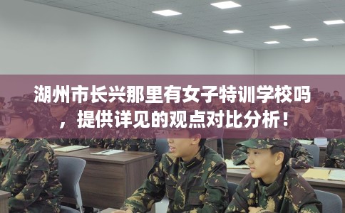 湖州市长兴那里有女子特训学校吗,提供详见的观点对比分析! 湖州市长兴那里有女子特训学校吗,提供详见的观点对比分析!