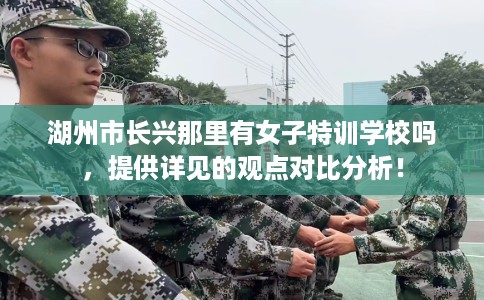 湖州市长兴那里有女子特训学校吗,提供详见的观点对比分析! 湖州市长兴那里有女子特训学校吗,提供详见的观点对比分析!