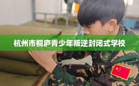 杭州市桐庐青少年叛逆封闭式学校 杭州市桐庐青少年叛逆封闭式学校