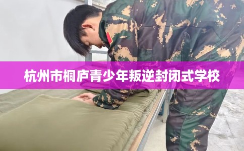 杭州市桐庐青少年叛逆封闭式学校 杭州市桐庐青少年叛逆封闭式学校