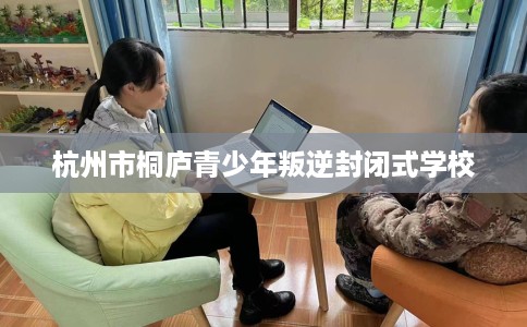 杭州市桐庐青少年叛逆封闭式学校 杭州市桐庐青少年叛逆封闭式学校