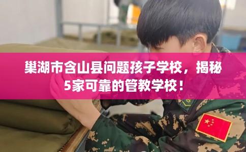 巢湖市含山县问题孩子学校,揭秘5家可靠的管教学校! 巢湖市含山县问题孩子学校,揭秘5家可靠的管教学校!