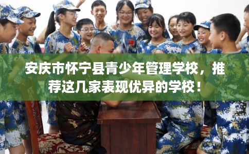 安庆市怀宁县青少年管理学校,推荐这几家表现优异的学校! 安庆市怀宁县青少年管理学校,推荐这几家表现优异的学校!