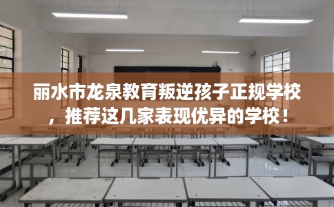 丽水市龙泉教育叛逆孩子正规学校,推荐这几家表现优异的学校! 丽水市龙泉教育叛逆孩子正规学校,推荐这几家表现优异的学校!