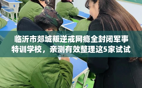 临沂市郯城叛逆戒网瘾全封闭军事特训学校,亲测有效整理这5家试试 临沂市郯城叛逆戒网瘾全封闭军事特训学校,亲测有效整理这5家试试