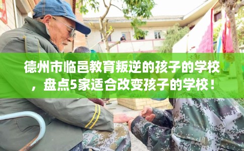德州市临邑教育叛逆的孩子的学校,盘点5家适合改变孩子的学校! 德州市临邑教育叛逆的孩子的学校,盘点5家适合改变孩子的学校!