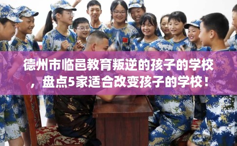 德州市临邑教育叛逆的孩子的学校,盘点5家适合改变孩子的学校! 德州市临邑教育叛逆的孩子的学校,盘点5家适合改变孩子的学校!