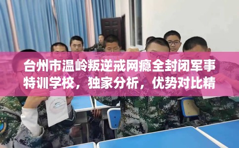 台州市温岭叛逆戒网瘾全封闭军事特训学校，独家分析，优势对比精准到位！