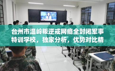台州市温岭叛逆戒网瘾全封闭军事特训学校，独家分析，优势对比精准到位！