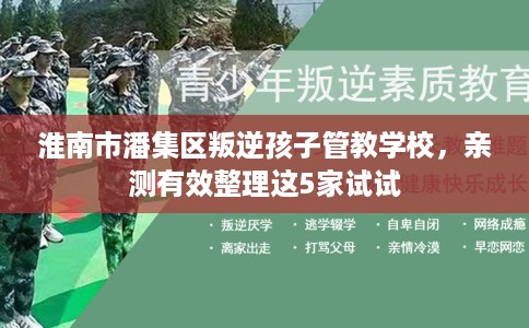 淮南市潘集区叛逆孩子管教学校,亲测有效整理这5家试试 淮南市潘集区叛逆孩子管教学校,亲测有效整理这5家试试