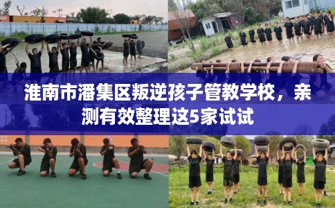 淮南市潘集区叛逆孩子管教学校,亲测有效整理这5家试试 淮南市潘集区叛逆孩子管教学校,亲测有效整理这5家试试