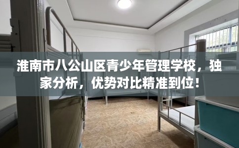 淮南市八公山区青少年管理学校,独家分析,优势对比精准到位! 淮南市八公山区青少年管理学校,独家分析,优势对比精准到位!