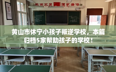 黄山市休宁小孩子叛逆学校,本篇归档5家帮助孩子的学校! 黄山市休宁小孩子叛逆学校,本篇归档5家帮助孩子的学校!