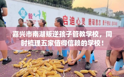 嘉兴市南湖叛逆孩子管教学校，同时梳理五家值得信赖的学校！