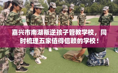 嘉兴市南湖叛逆孩子管教学校，同时梳理五家值得信赖的学校！