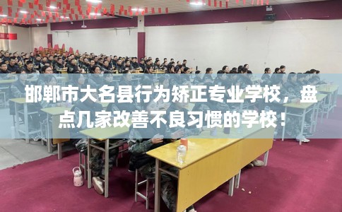 邯郸市大名县行为矫正专业学校,盘点几家改善不良习惯的学校! 邯郸市大名县行为矫正专业学校,盘点几家改善不良习惯的学校!