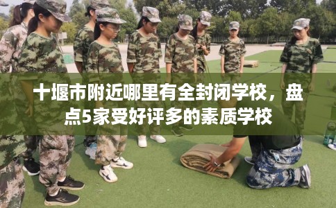 十堰市附近哪里有全封闭学校，盘点5家受好评多的素质学校