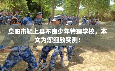 阜阳市颍上县不良少年管理学校，本文为您细致实测！