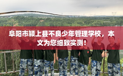 阜阳市颍上县不良少年管理学校，本文为您细致实测！