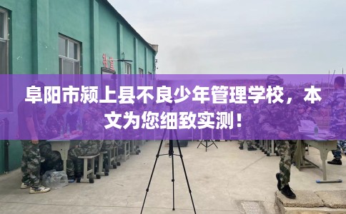 阜阳市颍上县不良少年管理学校，本文为您细致实测！