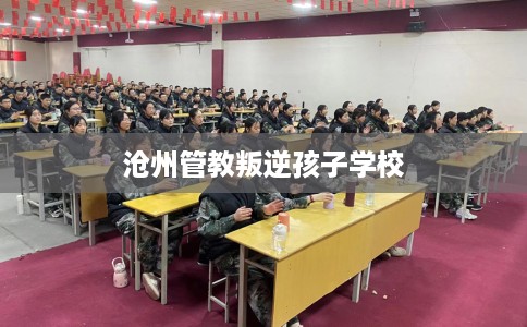 沧州管教叛逆孩子学校