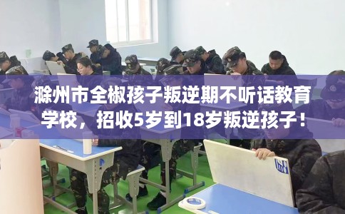 滁州市全椒孩子叛逆期不听话教育学校，招收5岁到18岁叛逆孩子！