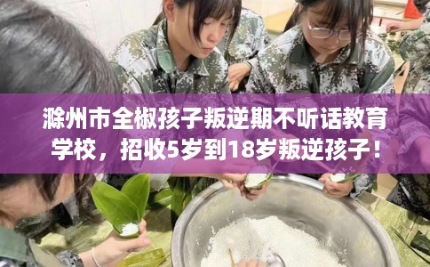 滁州市全椒孩子叛逆期不听话教育学校，招收5岁到18岁叛逆孩子！