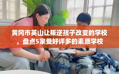 黄冈市英山让叛逆孩子改变的学校，盘点5家受好评多的素质学校