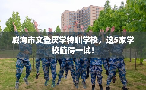 威海市文登厌学特训学校，这5家学校值得一试！