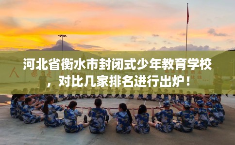 河北省衡水市封闭式少年教育学校，对比几家排名进行出炉！