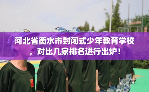 河北省衡水市封闭式少年教育学校，对比几家排名进行出炉！