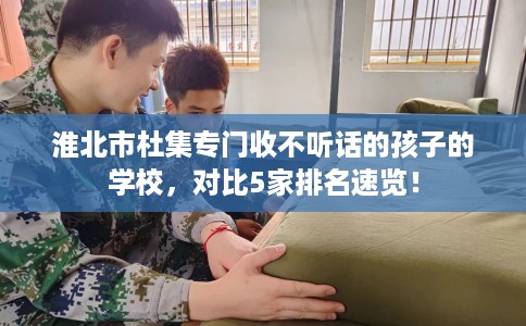 淮北市杜集专门收不听话的孩子的学校，对比5家排名速览！