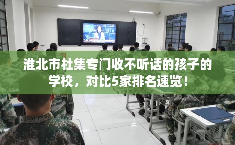 淮北市杜集专门收不听话的孩子的学校，对比5家排名速览！