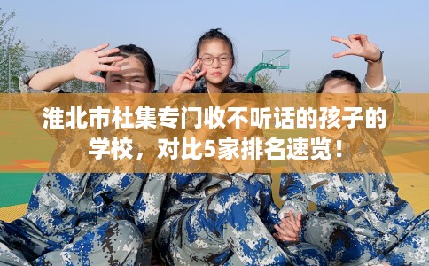 淮北市杜集专门收不听话的孩子的学校，对比5家排名速览！