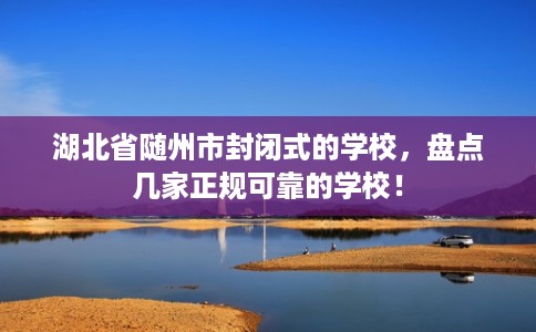 湖北省随州市封闭式的学校，盘点几家正规可靠的学校！