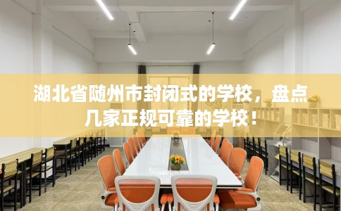 湖北省随州市封闭式的学校，盘点几家正规可靠的学校！