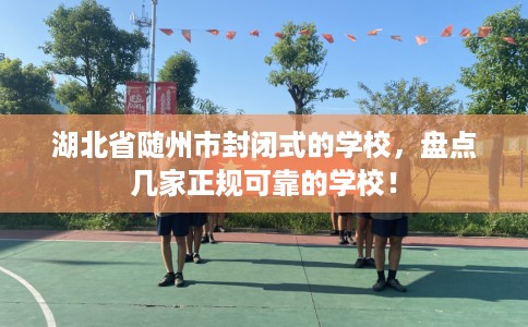 湖北省随州市封闭式的学校，盘点几家正规可靠的学校！