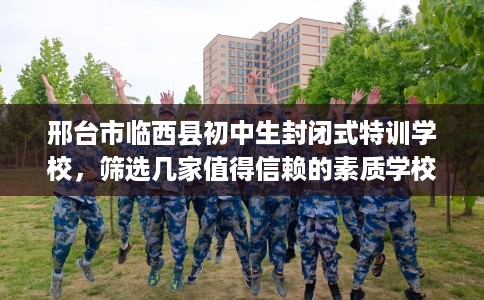 邢台市临西县初中生封闭式特训学校，筛选几家值得信赖的素质学校！