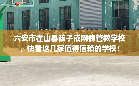 六安市霍山县孩子戒网瘾管教学校,快看这几家值得信赖的学校! 六安市霍山县孩子戒网瘾管教学校,快看这几家值得信赖的学校!