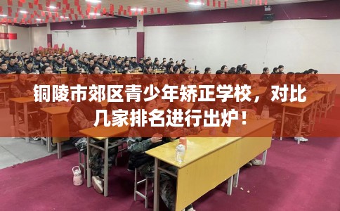 铜陵市郊区青少年矫正学校,对比几家排名进行出炉! 铜陵市郊区青少年矫正学校,对比几家排名进行出炉!