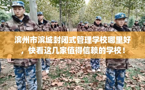 滨州市滨城封闭式管理学校哪里好，快看这几家值得信赖的学校！