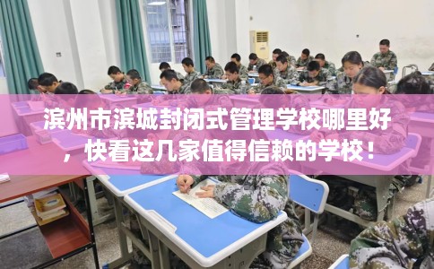 滨州市滨城封闭式管理学校哪里好，快看这几家值得信赖的学校！