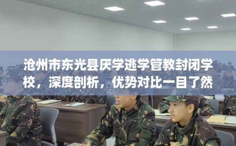 沧州市东光县厌学逃学管教封闭学校,深度剖析,优势对比一目了然! 沧州市东光县厌学逃学管教封闭学校,深度剖析,优势对比一目了然!