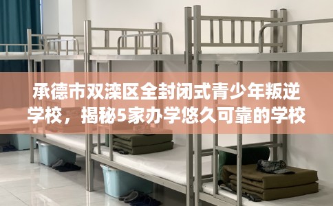 承德市双滦区全封闭式青少年叛逆学校,揭秘5家办学悠久可靠的学校! 承德市双滦区全封闭式青少年叛逆学校,揭秘5家办学悠久可靠的学校!