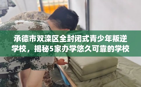 承德市双滦区全封闭式青少年叛逆学校,揭秘5家办学悠久可靠的学校! 承德市双滦区全封闭式青少年叛逆学校,揭秘5家办学悠久可靠的学校!